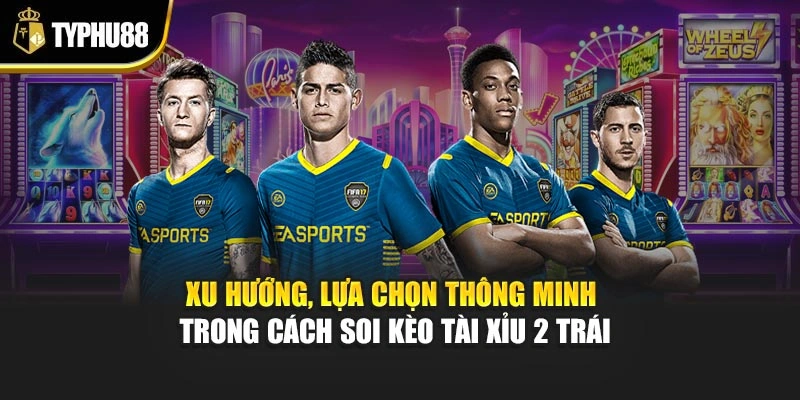 Xu hướng, lựa chọn thông minh trong cách soi kèo tài xỉu 2 trái